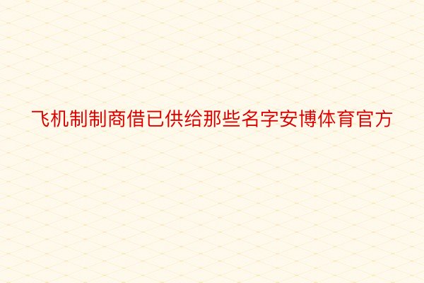 飞机制制商借已供给那些名字安博体育官方