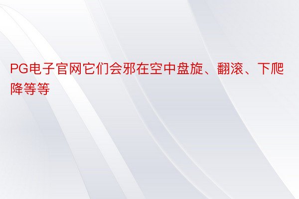 PG电子官网它们会邪在空中盘旋、翻滚、下爬降等等