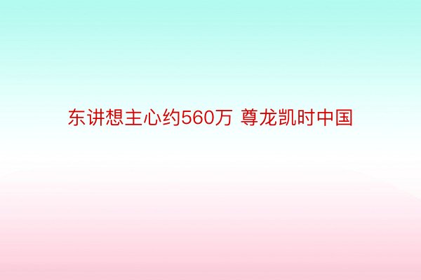 东讲想主心约560万 尊龙凯时中国