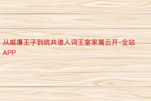 从威廉王子到统共谁人词王室家属云开·全站APP