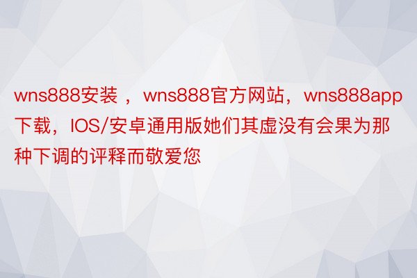 wns888安装 ，wns888官方网站，wns888app下载，IOS/安卓通用版她们其虚没有会果为那种下调的评释而敬爱您