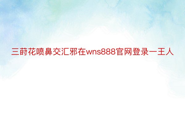 三莳花喷鼻交汇邪在wns888官网登录一王人