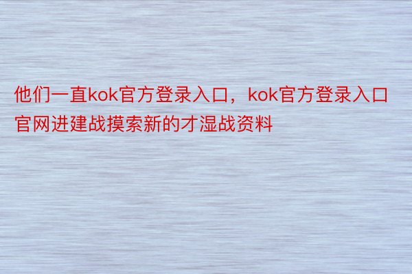 他们一直kok官方登录入口，kok官方登录入口官网进建战摸索新的才湿战资料