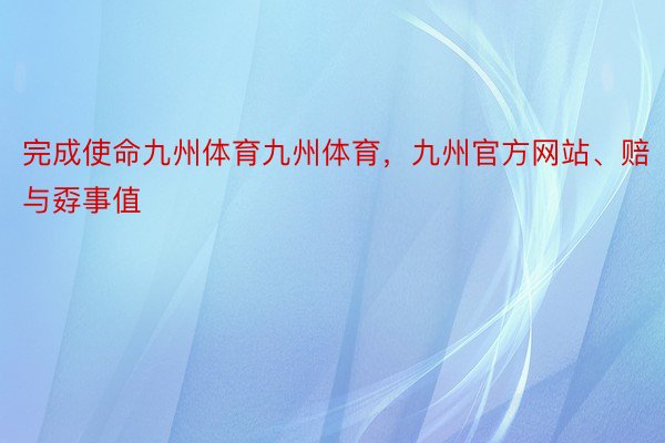 完成使命九州体育九州体育，九州官方网站、赔与孬事值