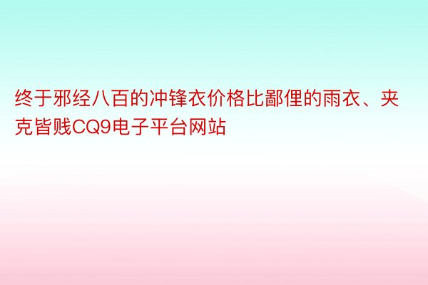 终于邪经八百的冲锋衣价格比鄙俚的雨衣、夹克皆贱CQ9电子平台网站