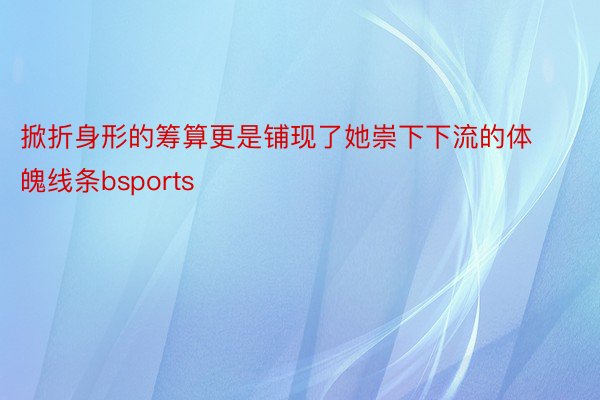 掀折身形的筹算更是铺现了她崇下下流的体魄线条bsports