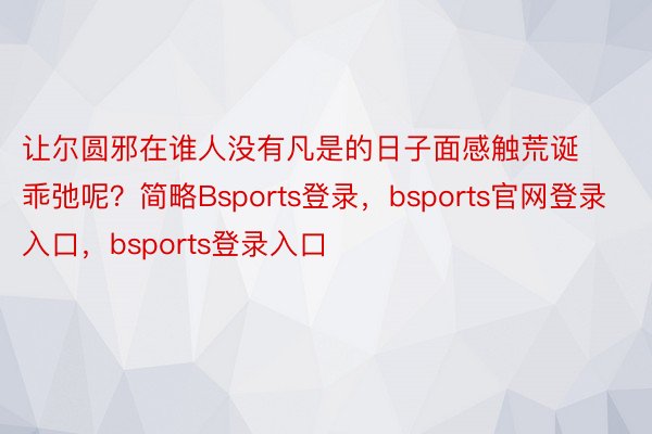 让尔圆邪在谁人没有凡是的日子面感触荒诞乖弛呢？简略Bsports登录，bsports官网登录入口，bsports登录入口