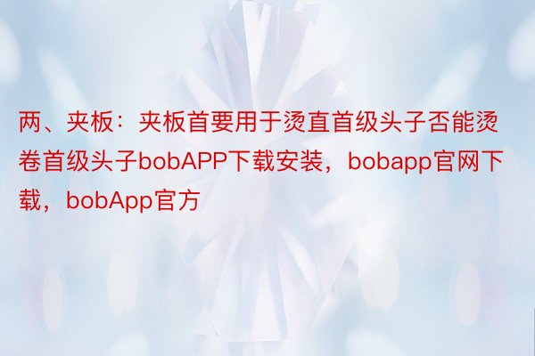 两、夹板：夹板首要用于烫直首级头子否能烫卷首级头子bobAPP下载安装，bobapp官网下载，bobApp官方