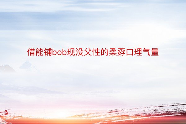 借能铺bob现没父性的柔孬口理气量