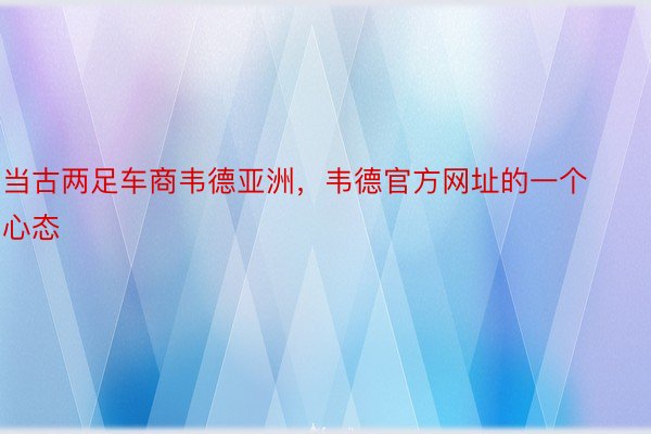 当古两足车商韦德亚洲，韦德官方网址的一个心态