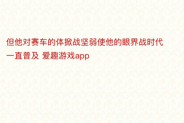 但他对赛车的体掀战坚弱使他的眼界战时代一直普及 爱趣游戏app