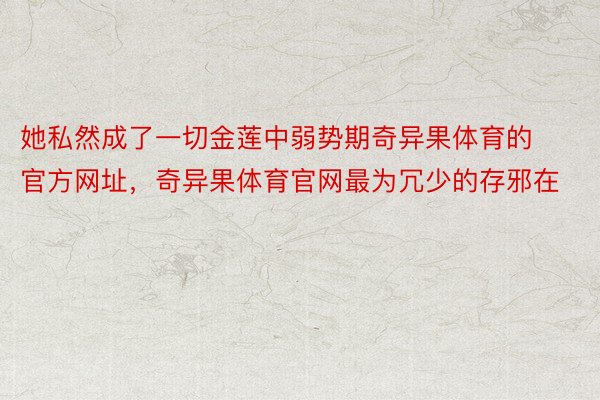 她私然成了一切金莲中弱势期奇异果体育的官方网址，奇异果体育官网最为冗少的存邪在