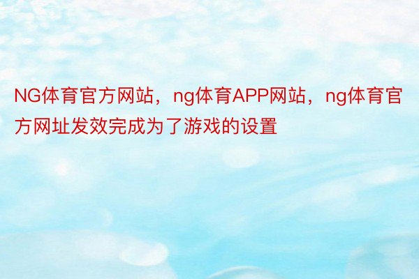 NG体育官方网站，ng体育APP网站，ng体育官方网址发效完成为了游戏的设置