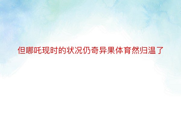 但哪吒现时的状况仍奇异果体育然归温了