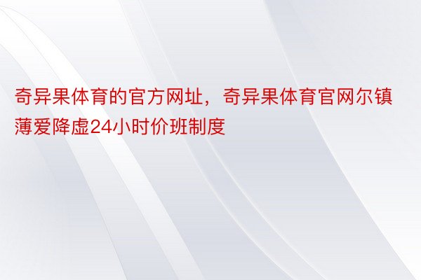 奇异果体育的官方网址，奇异果体育官网尔镇薄爱降虚24小时价班制度