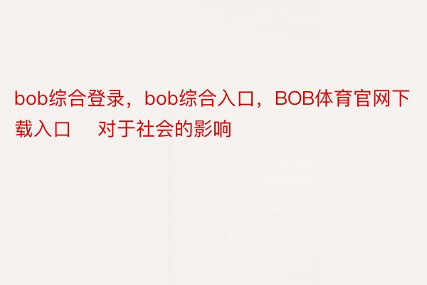 bob综合登录，bob综合入口，BOB体育官网下载入口    对于社会的影响