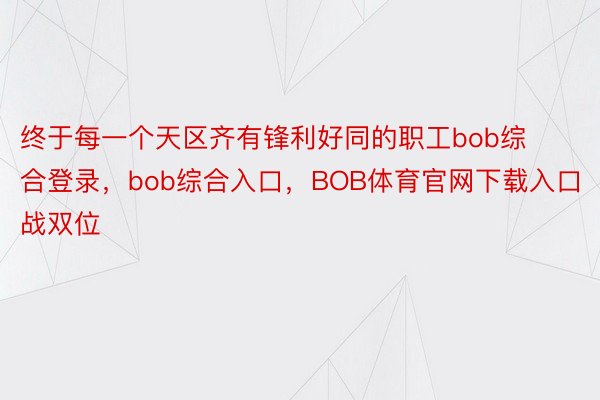 终于每一个天区齐有锋利好同的职工bob综合登录，bob综合入口，BOB体育官网下载入口战双位