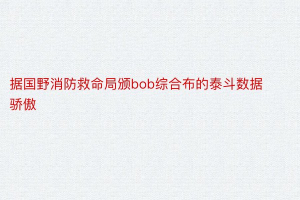 据国野消防救命局颁bob综合布的泰斗数据骄傲