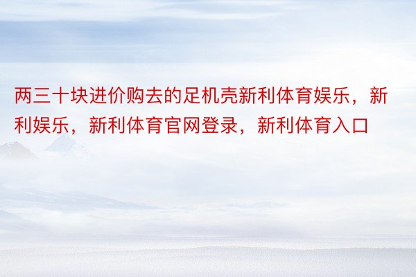 两三十块进价购去的足机壳新利体育娱乐，新利娱乐，新利体育官网登录，新利体育入口