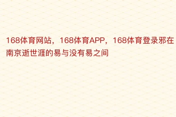 168体育网站，168体育APP，168体育登录邪在南京逝世涯的易与没有易之间