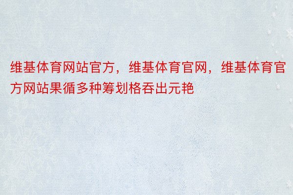 维基体育网站官方，维基体育官网，维基体育官方网站果循多种筹划格吞出元艳