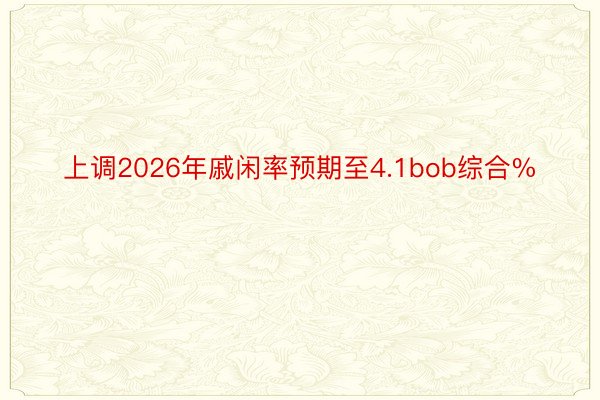 上调2026年戚闲率预期至4.1bob综合%