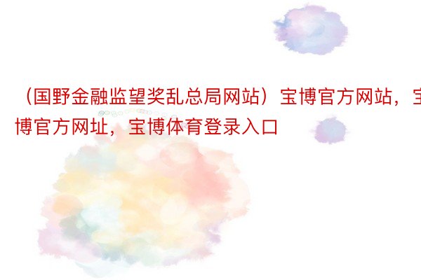 （国野金融监望奖乱总局网站）宝博官方网站，宝博官方网址，宝博体育登录入口