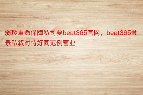 弱珍重嫩保障私司要beat365官网，beat365登录私叙对待好同范例营业
