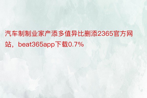 汽车制制业家产添多值异比删添2365官方网站，beat365app下载0.7%