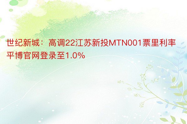 世纪新城：高调22江苏新投MTN001票里利率平博官网登录至1.0%