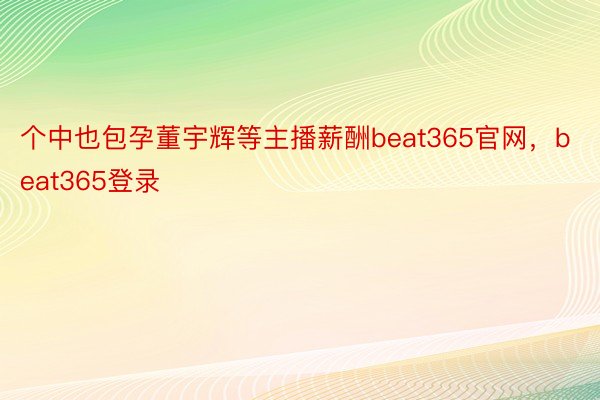 个中也包孕董宇辉等主播薪酬beat365官网，beat365登录