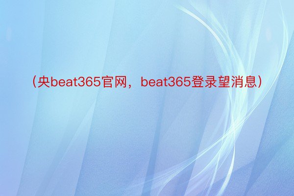 （央beat365官网，beat365登录望消息）