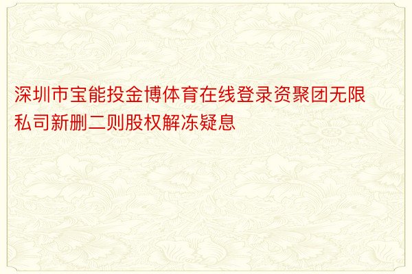 深圳市宝能投金博体育在线登录资聚团无限私司新删二则股权解冻疑息