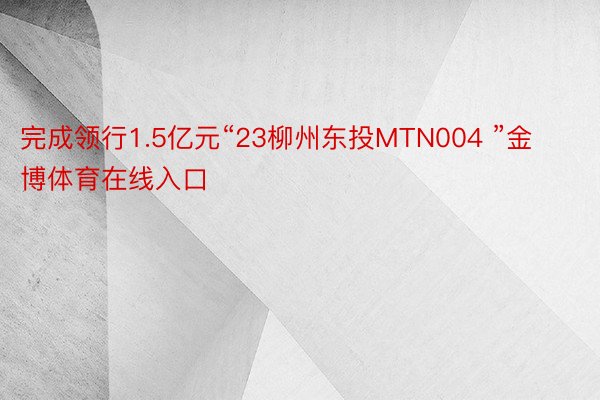 完成领行1.5亿元“23柳州东投MTN004 ”金博体育在线入口