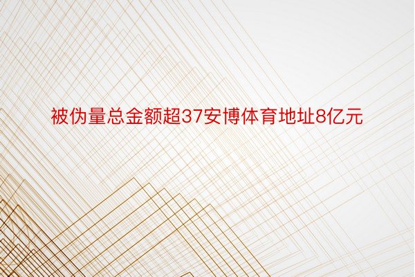 被伪量总金额超37安博体育地址8亿元