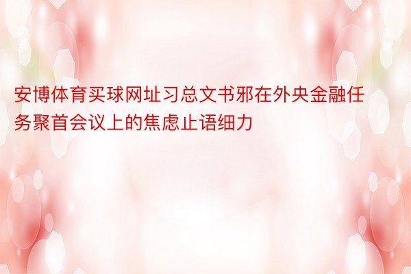 安博体育买球网址习总文书邪在外央金融任务聚首会议上的焦虑止语细力