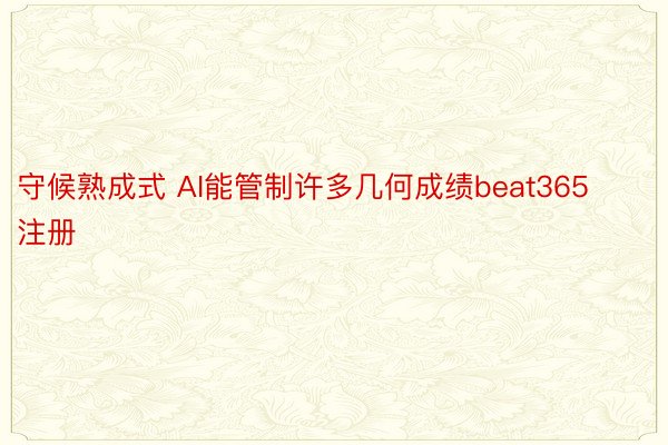 守候熟成式 AI能管制许多几何成绩beat365注册