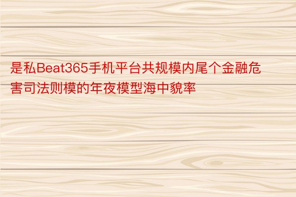 是私Beat365手机平台共规模内尾个金融危害司法则模的年夜模型海中貌率