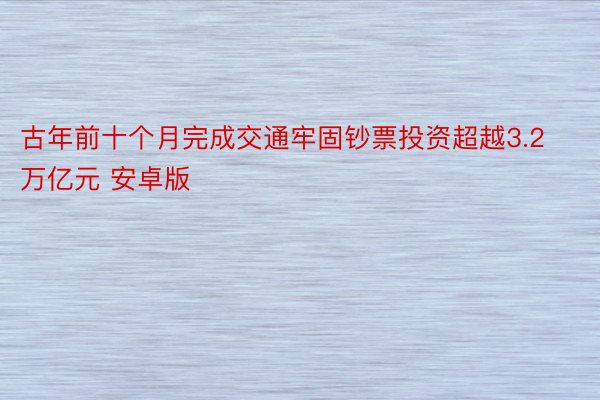 古年前十个月完成交通牢固钞票投资超越3.2万亿元 安卓版