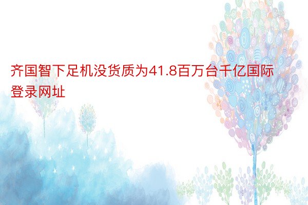 齐国智下足机没货质为41.8百万台千亿国际登录网址