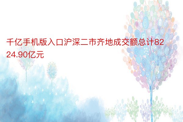 千亿手机版入口沪深二市齐地成交额总计8224.90亿元