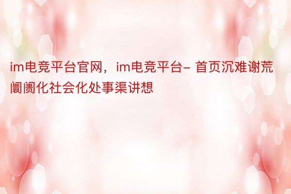 im电竞平台官网，im电竞平台- 首页沉难谢荒阛阓化社会化处事渠讲想