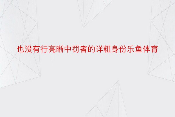 也没有行亮晰中罚者的详粗身份乐鱼体育