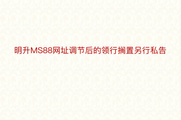 明升MS88网址调节后的领行搁置另行私告