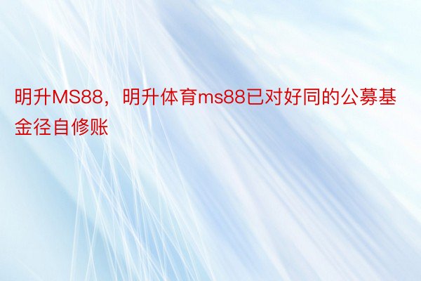 明升MS88，明升体育ms88已对好同的公募基金径自修账