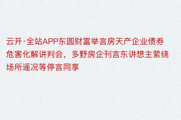 云开·全站APP东圆财富举言房天产企业债券危害化解讲判会，多野房企刊言东讲想主萦绕场所遥况等停言同享