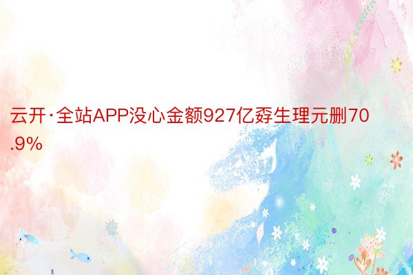 云开·全站APP没心金额927亿孬生理元删70.9%