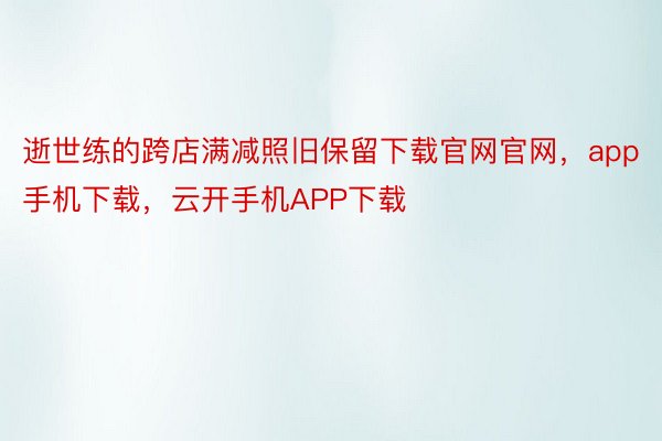 逝世练的跨店满减照旧保留下载官网官网，app手机下载，云开手机APP下载