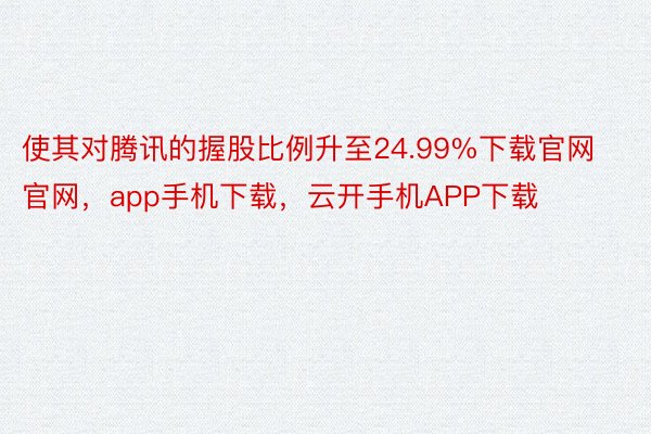 使其对腾讯的握股比例升至24.99%下载官网官网，app手机下载，云开手机APP下载