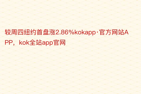 较周四纽约首盘涨2.86%kokapp·官方网站APP，kok全站app官网